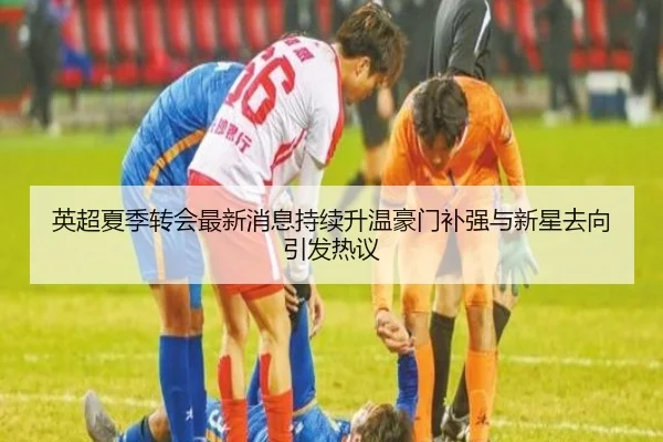 英超夏季转会最新消息持续升温豪门补强与新星去向引发热议